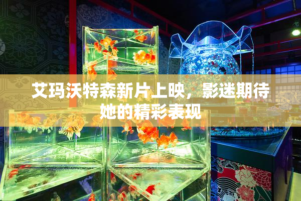 艾玛沃特森新片上映，影迷期待她的精彩表现