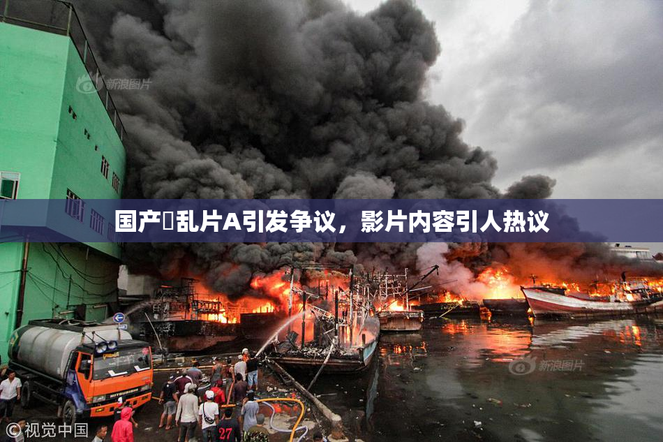 国产婬乱片A引发争议，影片内容引人热议
