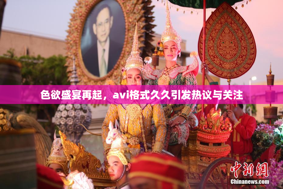 色欲盛宴再起，avi格式久久引发热议与关注