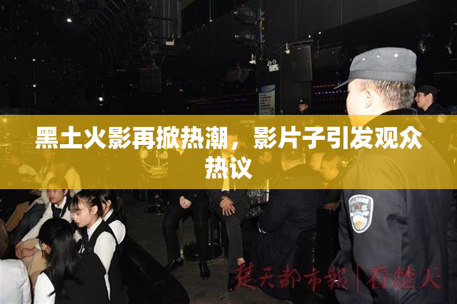 黑土火影再掀热潮，影片子引发观众热议