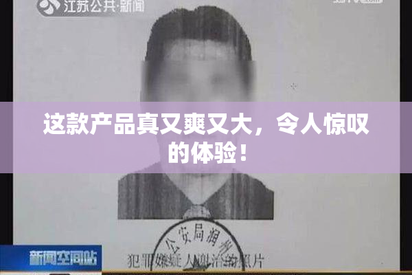 这款产品真又爽又大，令人惊叹的体验！