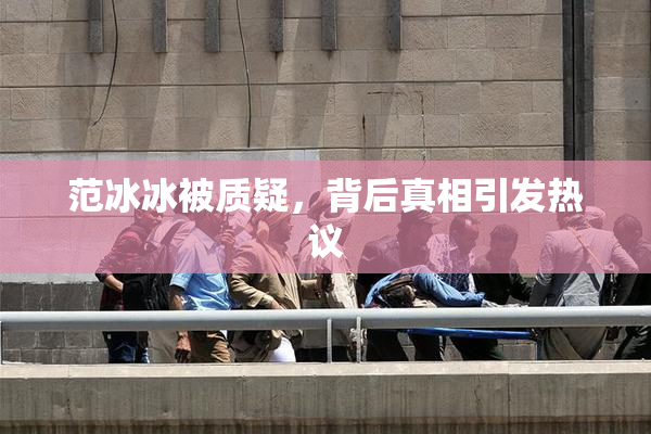 范冰冰被质疑，背后真相引发热议
