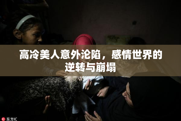 高冷美人意外沦陷，感情世界的逆转与崩塌