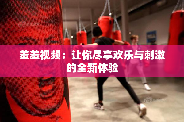 羞羞视频：让你尽享欢乐与刺激的全新体验
