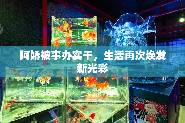 阿娇被事办实干，生活再次焕发新光彩