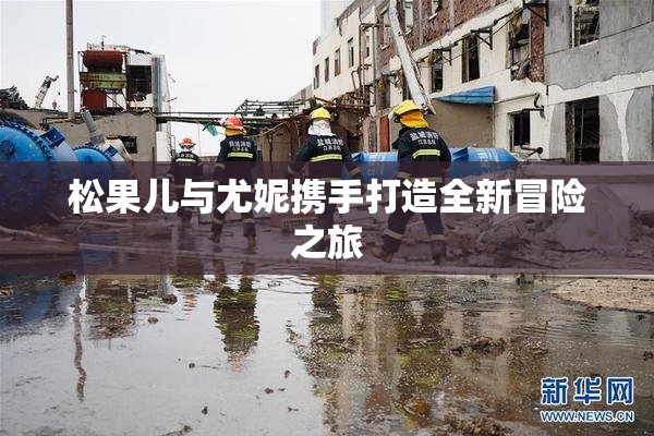 松果儿与尤妮携手打造全新冒险之旅