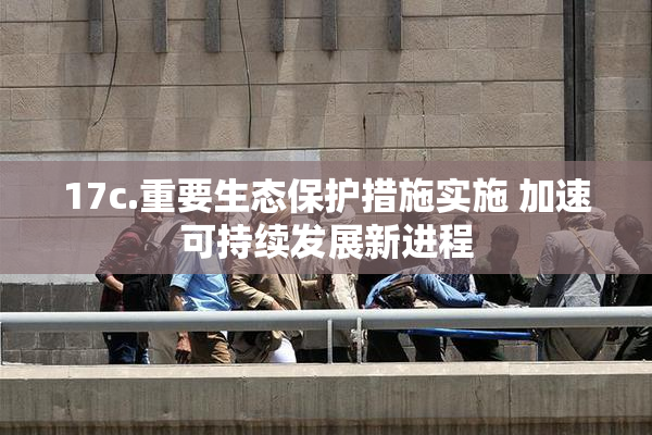 17c.重要生态保护措施实施 加速可持续发展新进程