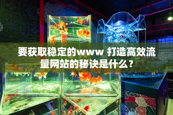 要获取稳定的www 打造高效流量网站的秘诀是什么？