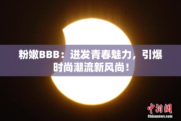 粉嫩BBB：迸发青春魅力，引爆时尚潮流新风尚！