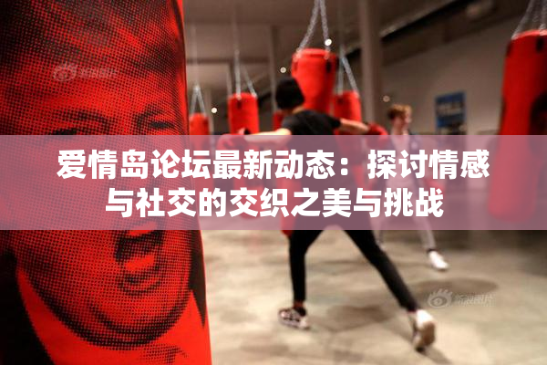 爱情岛论坛最新动态：探讨情感与社交的交织之美与挑战