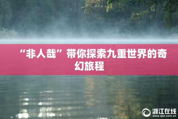 “非人哉”带你探索九重世界的奇幻旅程