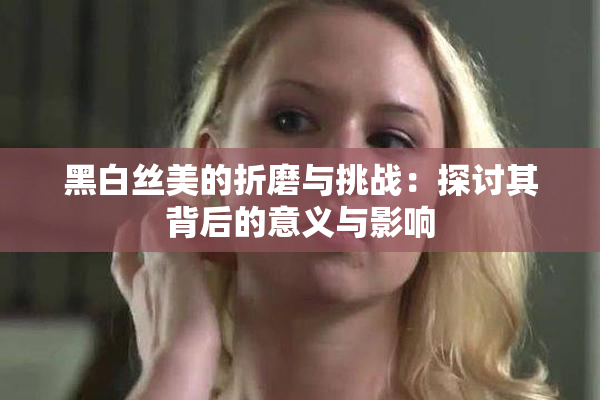 黑白丝美的折磨与挑战：探讨其背后的意义与影响