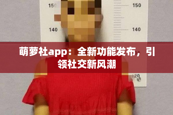 萌萝社app：全新功能发布，引领社交新风潮