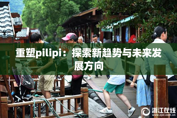 重塑pilipi：探索新趋势与未来发展方向
