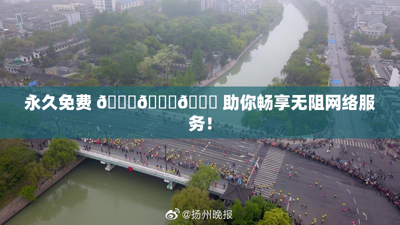永久免费 🔞🔞🔞 助你畅享无阻网络服务！