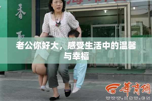 老公你好大，感受生活中的温馨与幸福