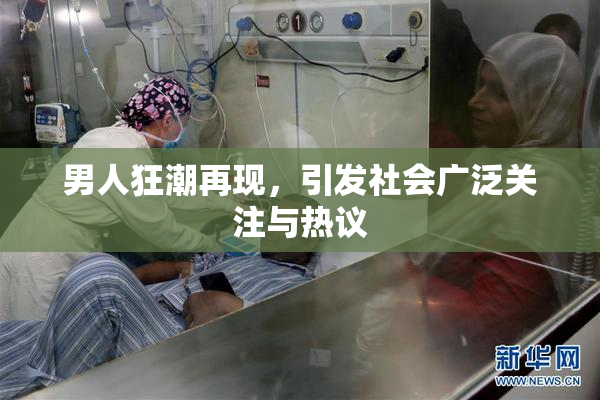 男人狂潮再现，引发社会广泛关注与热议