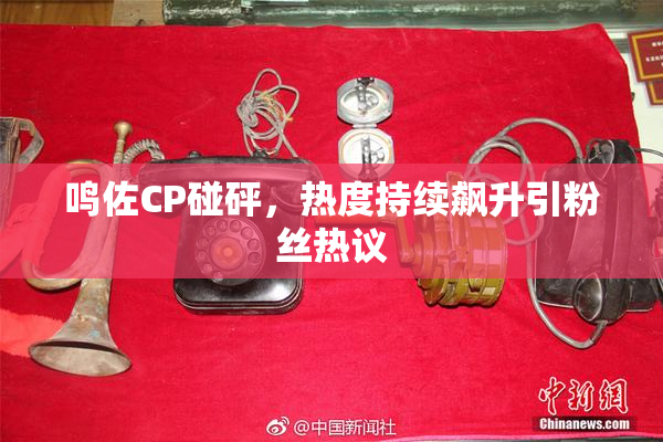 鸣佐CP碰砰，热度持续飙升引粉丝热议