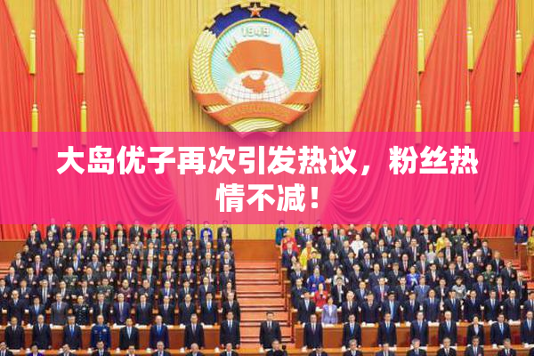 大岛优子再次引发热议，粉丝热情不减！