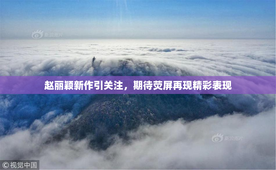 赵丽颖新作引关注，期待荧屏再现精彩表现