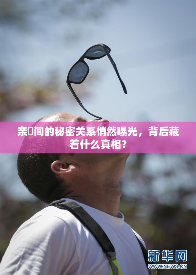 亲妺间的秘密关系悄然曝光，背后藏着什么真相？