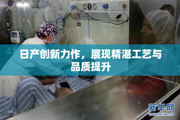 日产创新力作，展现精湛工艺与品质提升