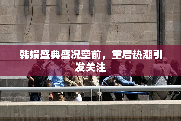 韩娱盛典盛况空前，重启热潮引发关注