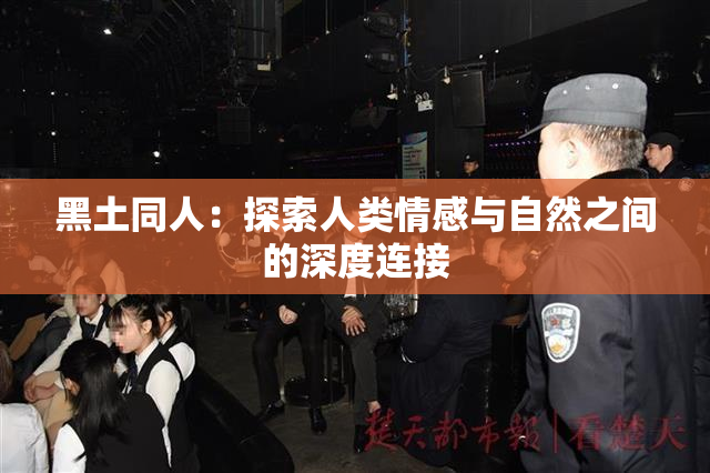 黑土同人：探索人类情感与自然之间的深度连接