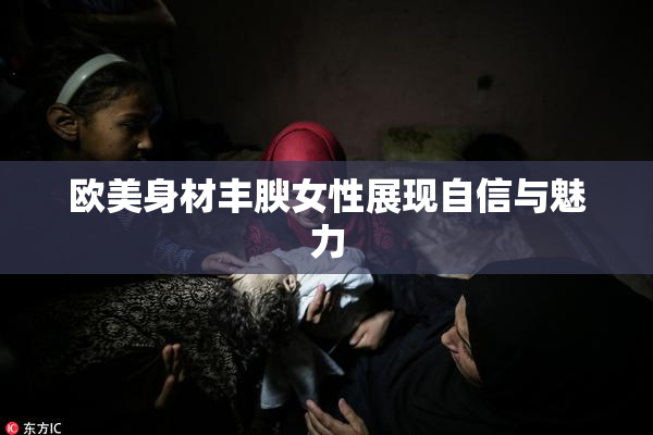 欧美身材丰腴女性展现自信与魅力