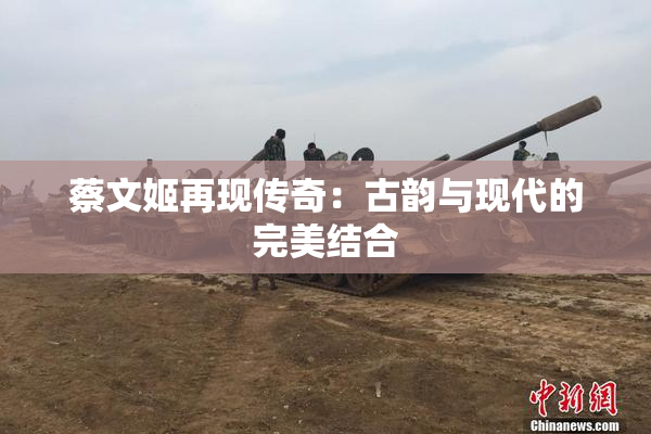 蔡文姬再现传奇：古韵与现代的完美结合
