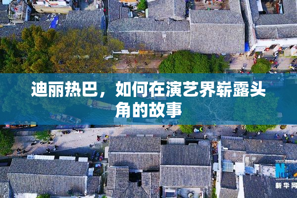 迪丽热巴，如何在演艺界崭露头角的故事