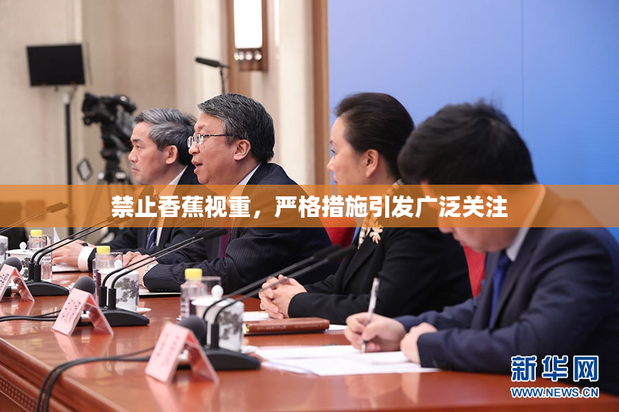 禁止香蕉视重，严格措施引发广泛关注