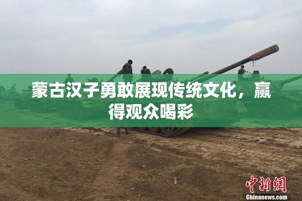蒙古汉子勇敢展现传统文化，赢得观众喝彩