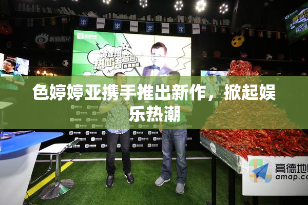 色婷婷亚携手推出新作，掀起娱乐热潮