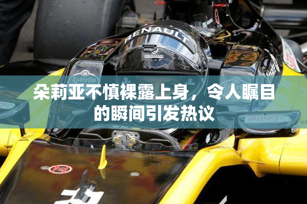 朵莉亚不慎裸露上身，令人瞩目的瞬间引发热议