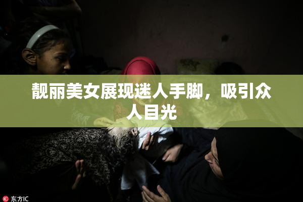 靓丽美女展现迷人手脚，吸引众人目光