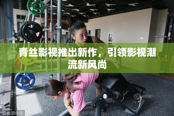青丝影视推出新作，引领影视潮流新风尚