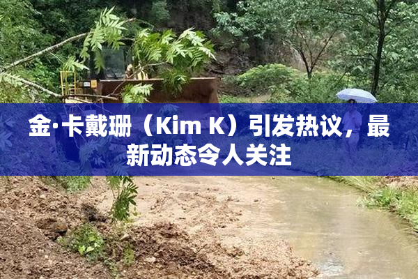 金·卡戴珊（Kim K）引发热议，最新动态令人关注