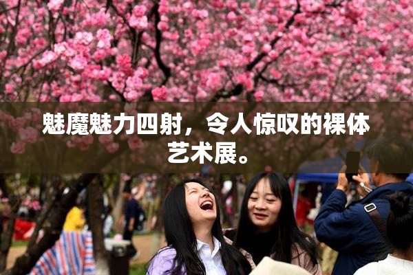 魅魔魅力四射，令人惊叹的裸体艺术展。