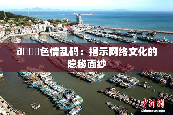 🔞色情乱码：揭示网络文化的隐秘面纱