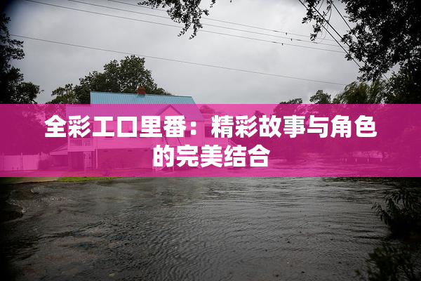 全彩工口里番：精彩故事与角色的完美结合