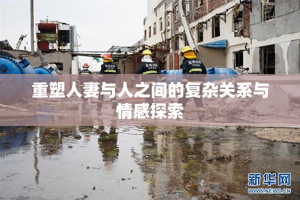 重塑人妻与人之间的复杂关系与情感探索