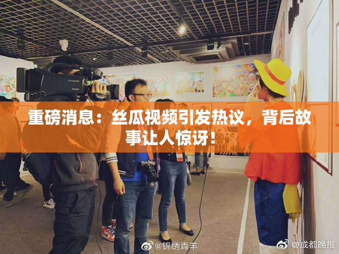 重磅消息：丝瓜视频引发热议，背后故事让人惊讶！