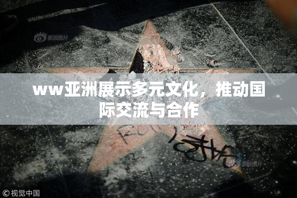 ww亚洲展示多元文化，推动国际交流与合作