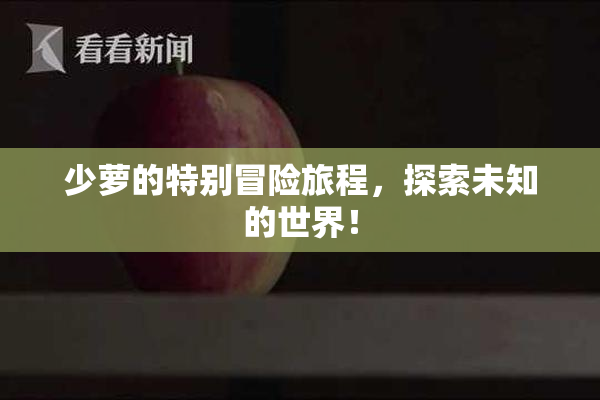 少萝的特别冒险旅程，探索未知的世界！