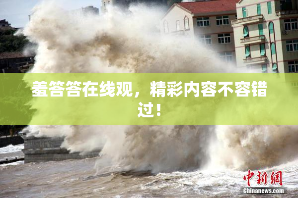 羞答答在线观，精彩内容不容错过！