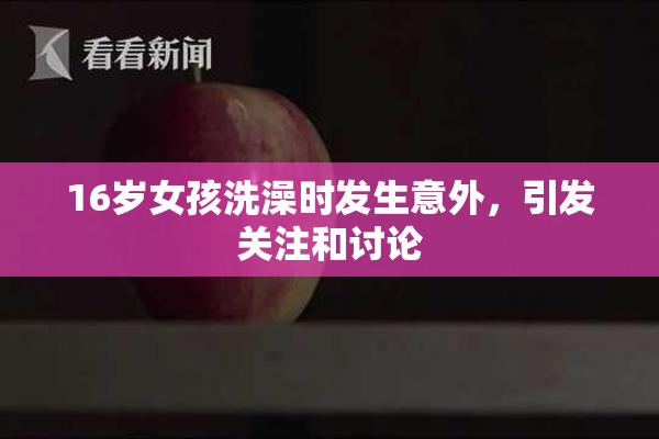 16岁女孩洗澡时发生意外，引发关注和讨论