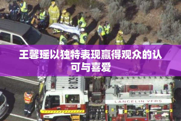 王馨瑶以独特表现赢得观众的认可与喜爱