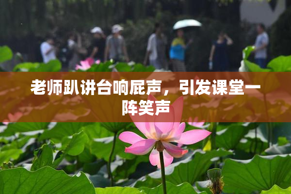 老师趴讲台响屁声，引发课堂一阵笑声