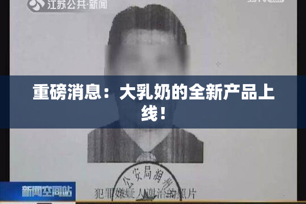 重磅消息：大乳奶的全新产品上线！